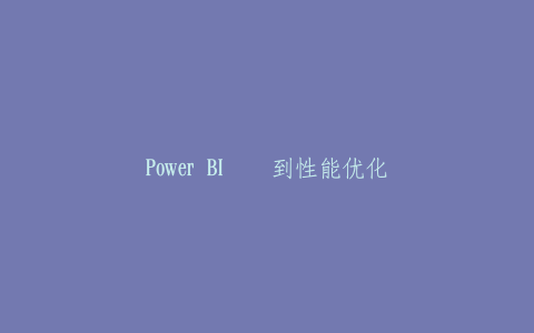 Power BI进阶到性能优化实战课程