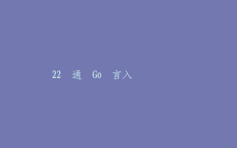 22讲通关Go语言入门笔记视频课-热河云