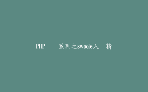 PHP进阶系列之swoole入门精讲-热河云