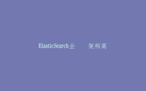 ElasticSearch企业级架构高阶教程-热河云