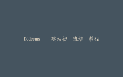 Dedecms织梦建站初级班培训教程-热河云