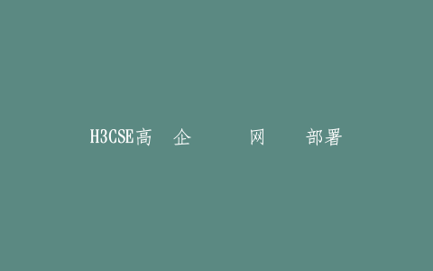 H3CSE高级企业园区网业务部署