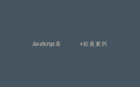 JavaScript高级开发+拓展案例课程-热河云