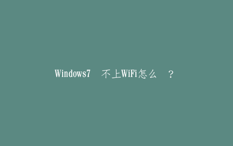 Windows7连不上WiFi怎么办？图文教程解决无线网络连接